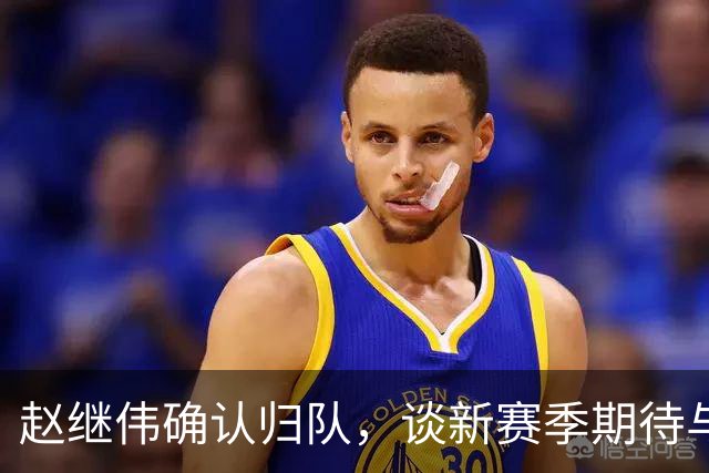 赵继伟确认归队，谈新赛季期待与球队变革